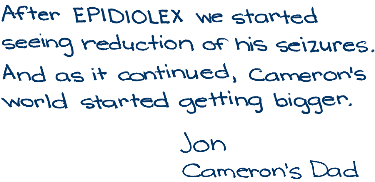 After EPIDIOLEX we started seeing reduction of his seizures. And as it continued, Cameron's world started getting bigger. -Jon, Cameron's dad